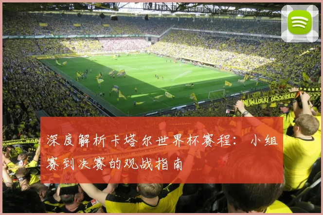 深度解析卡塔尔世界杯赛程：小组赛到决赛的观战指南