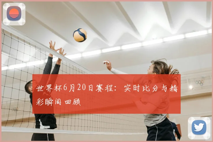 世界杯6月20日赛程:实时比分与精彩瞬间回顾