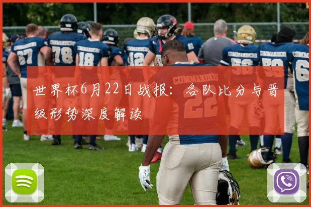 世界杯6月22日战报：各队比分与晋级形势深度解读