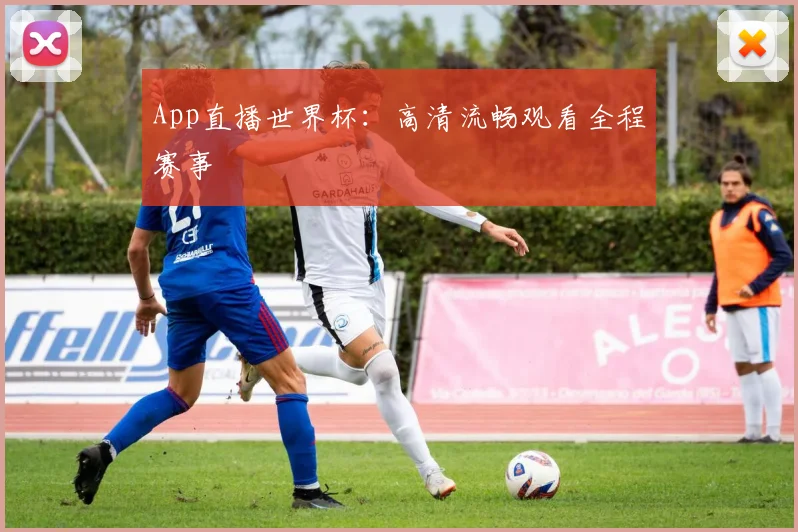 App直播世界杯:高清流畅观看全程赛事