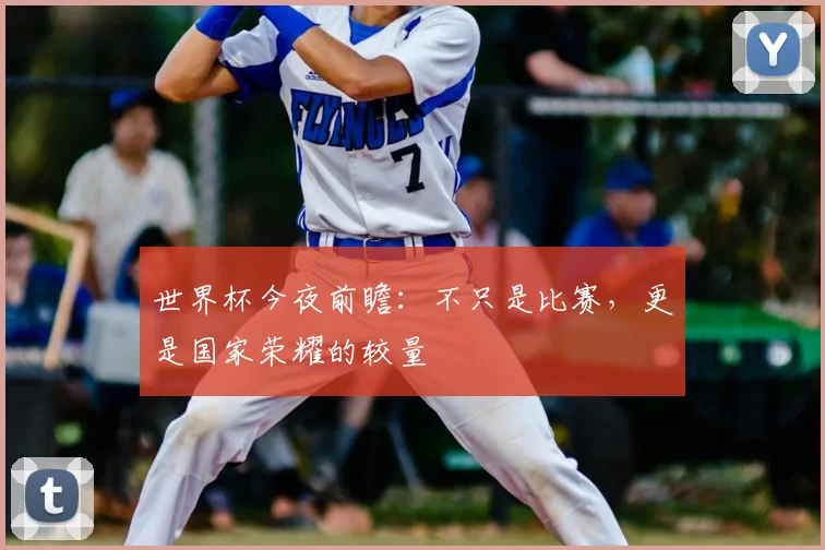 世界杯今夜前瞻:不只是比赛,更是国家荣耀的较量