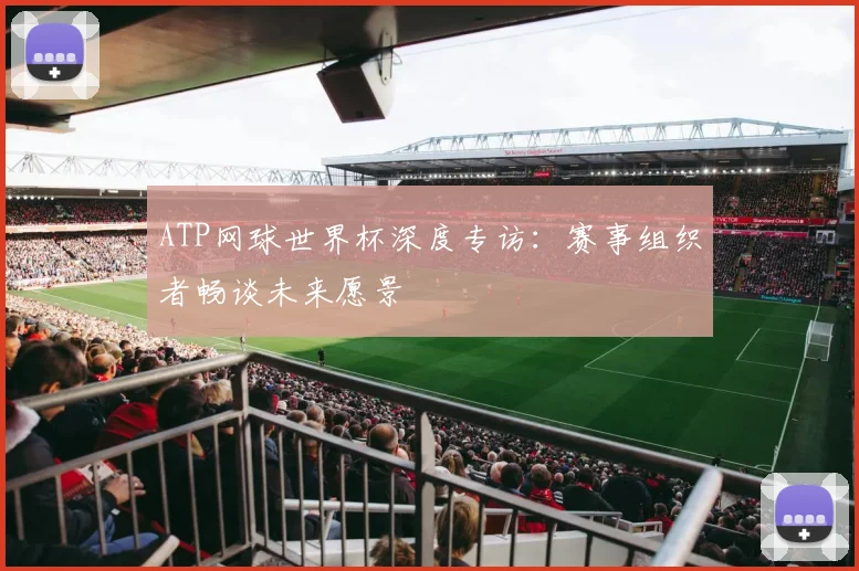 ATP网球世界杯深度专访：赛事组织者畅谈未来愿景