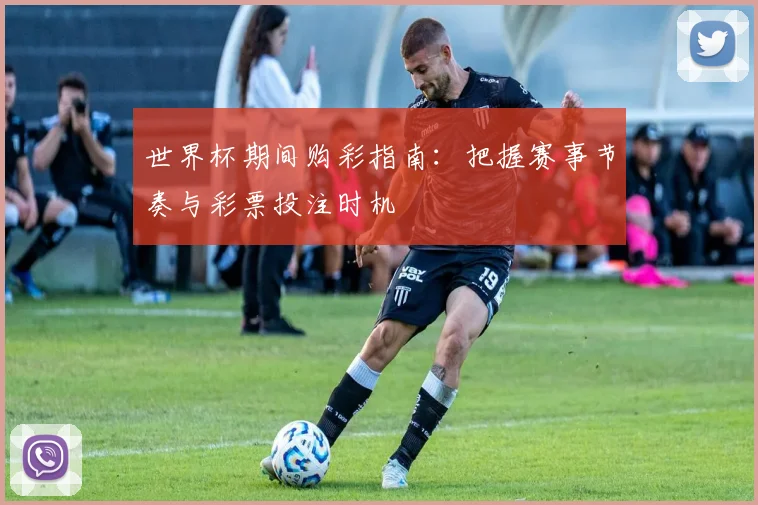 世界杯期间购彩指南:把握赛事节奏与彩票投注时机