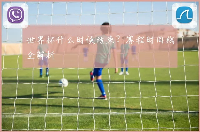世界杯什么时候结束?赛程时间线全解析