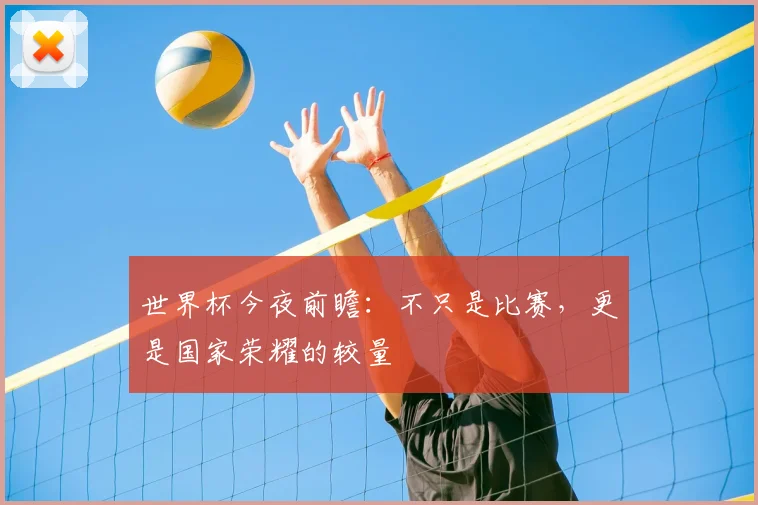 世界杯今夜前瞻:不只是比赛,更是国家荣耀的较量