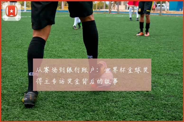 从赛场到银行账户:世界杯金球奖得主专访奖金背后的故事