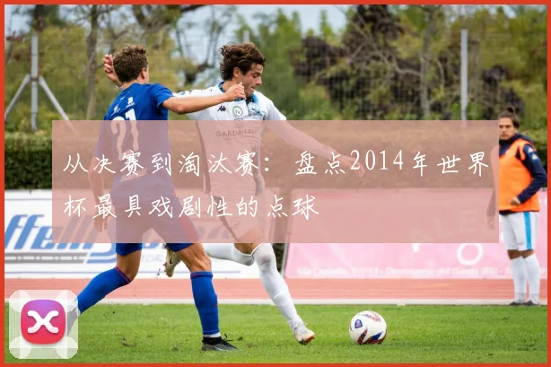 从决赛到淘汰赛：盘点2014年世界杯最具戏剧性的点球