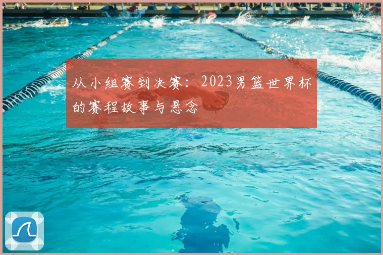 从小组赛到决赛:2023男篮世界杯的赛程故事与悬念