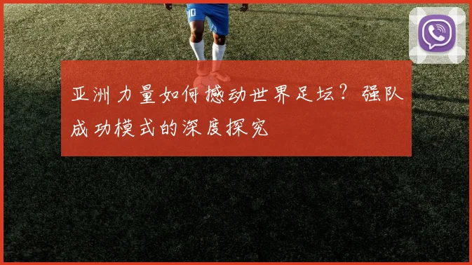 亚洲力量如何撼动世界足坛?强队成功模式的深度探究