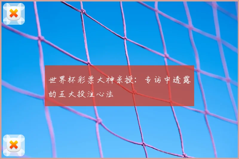 世界杯彩票大神亲授:专访中透露的五大投注心法