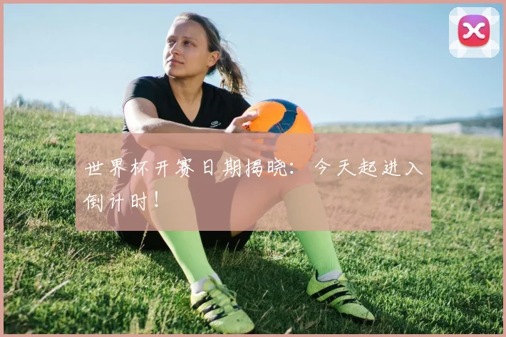 世界杯开赛日期揭晓：今天起进入倒计时！