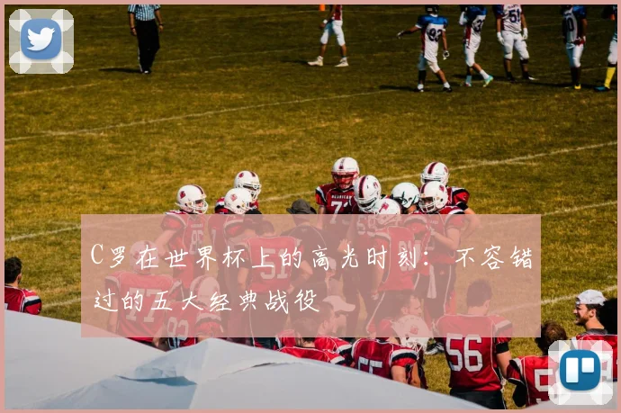 C罗在世界杯上的高光时刻：不容错过的五大经典战役