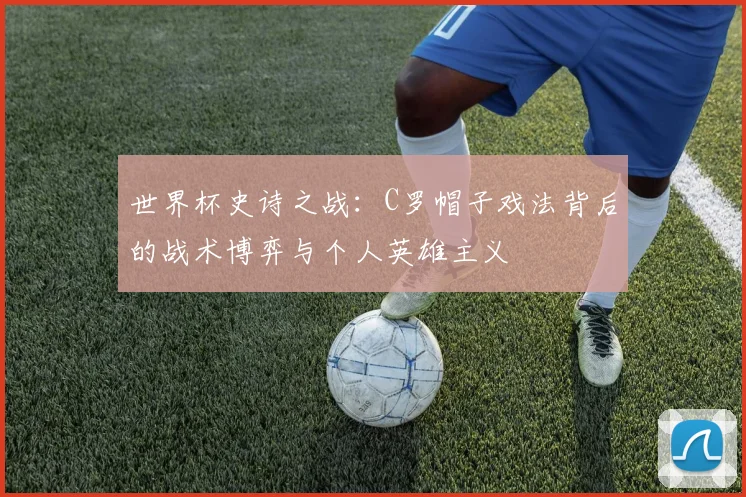 世界杯史诗之战：C罗帽子戏法背后的战术博弈与个人英雄主义